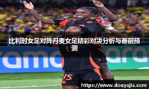 比利时女足对阵丹麦女足精彩对决分析与赛前预测