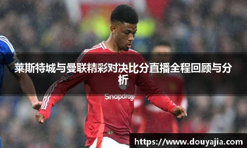 莱斯特城与曼联精彩对决比分直播全程回顾与分析